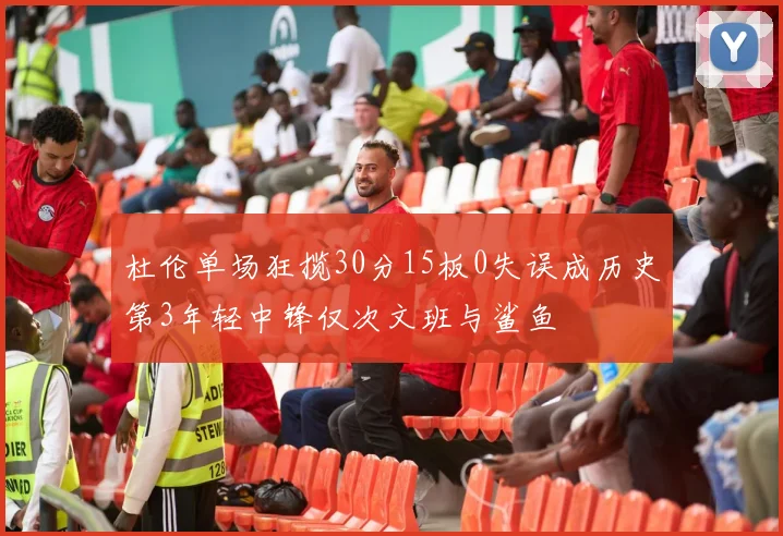 杜伦单场狂揽30分15板0失误成历史第3年轻中锋仅次文班与鲨鱼