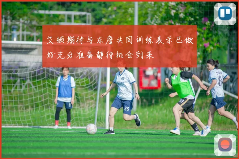 艾顿期待与东詹共同训练表示已做好充分准备静待机会到来
