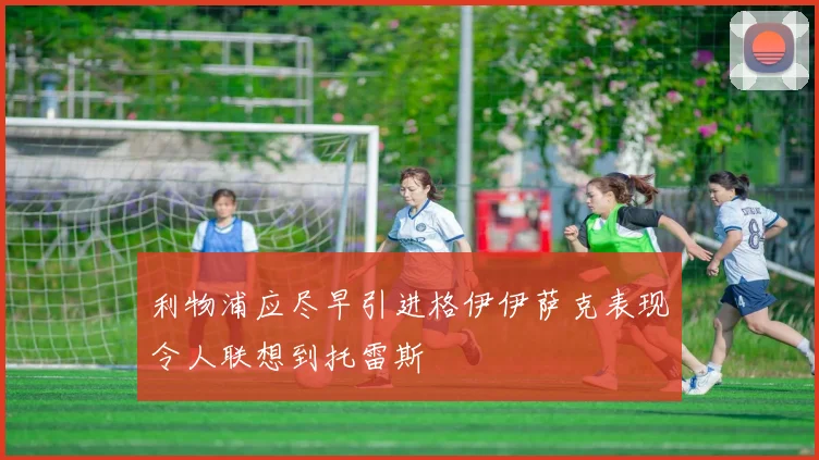 利物浦应尽早引进格伊伊萨克表现令人联想到托雷斯