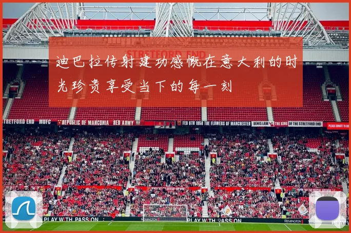 迪巴拉传射建功感慨在意大利的时光珍贵享受当下的每一刻