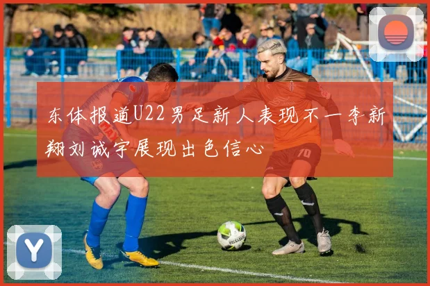 东体报道U22男足新人表现不一李新翔刘诚宇展现出色信心