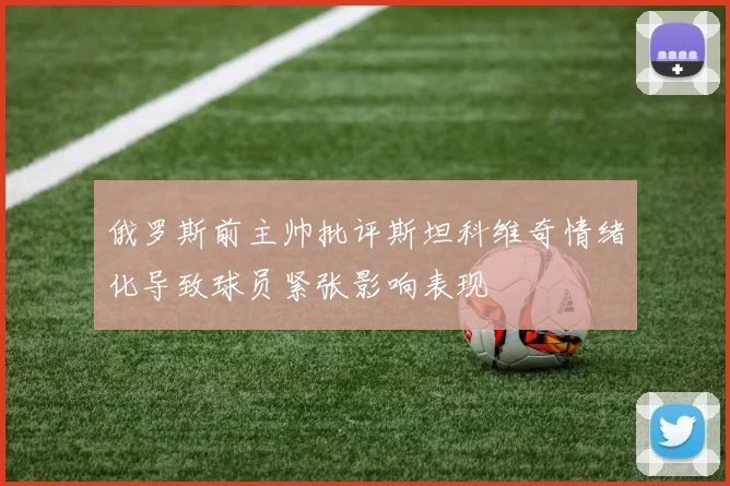 俄罗斯前主帅批评斯坦科维奇情绪化导致球员紧张影响表现