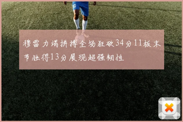 穆雷力竭拼搏全场狂砍34分11板末节独得13分展现超强韧性