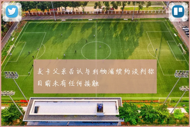麦卡父亲否认与利物浦续约谈判称目前未有任何接触