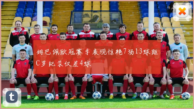 姆巴佩欧冠赛季表现惊艳7场13球距C罗纪录仅差4球