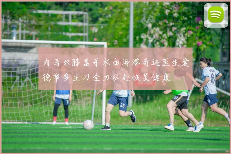 内马尔膝盖手术由海港奇迹医生爱德华多主刀全力以赴恢复健康