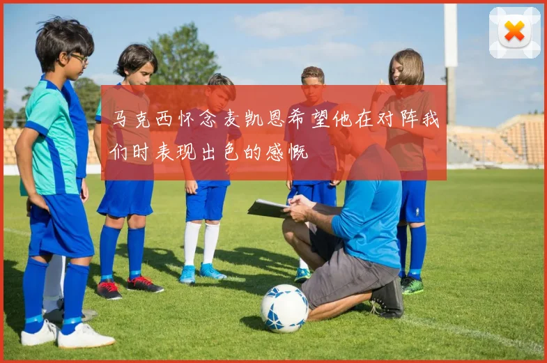 马克西怀念麦凯恩希望他在对阵我们时表现出色的感慨